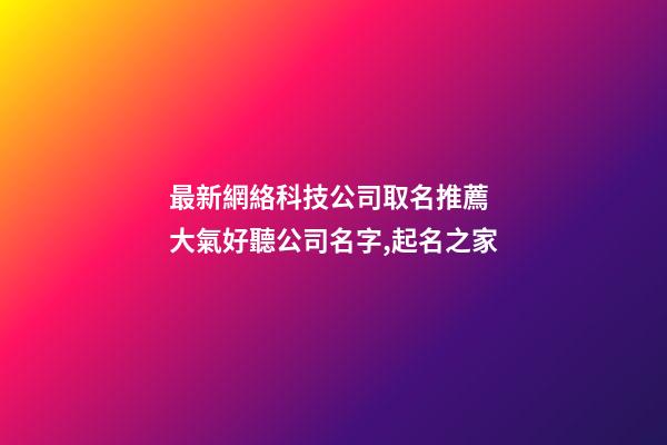 最新網絡科技公司取名推薦 大氣好聽公司名字,起名之家-第1張-公司起名-玄機派